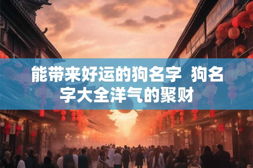 能带来好运的狗名字 狗名字大全洋气的聚财 能带来好运的狗名字 狗名字大全洋气的聚财