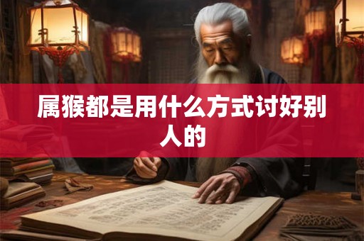 属猴都是用什么方式讨好别人的