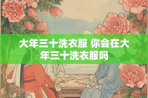 大年三十洗衣服 你会在大年三十洗衣服吗