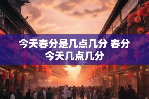 今天春分是几点几分 春分今天几点几分 今天春分是几点几分 春分今天几点几分