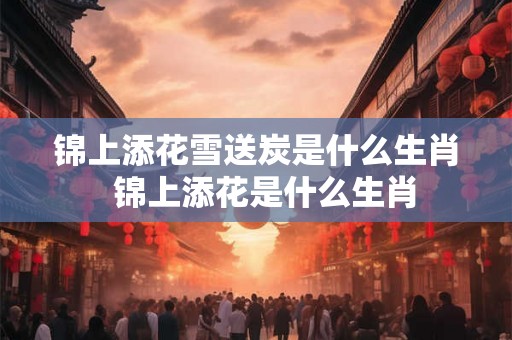 锦上添花雪送炭是什么生肖 锦上添花是什么生肖 锦上添花雪送炭是什么生肖 锦上添花是什么生肖