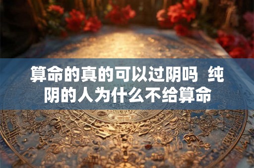 算命的真的可以过阴吗  纯阴的人为什么不给算命