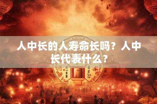 人中长的人寿命长吗？人中长代表什么？