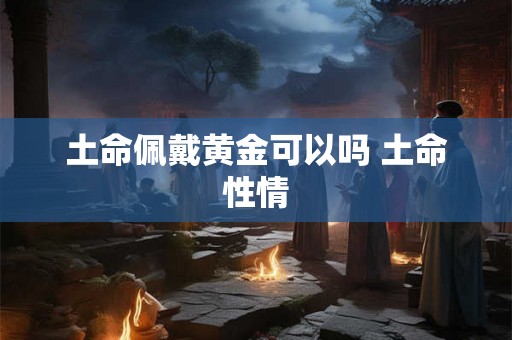 土命佩戴黄金可以吗 土命性情
