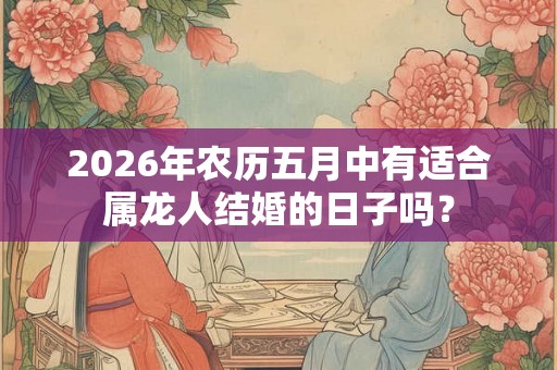 2026年农历五月中有适合属龙人结婚的日子吗？