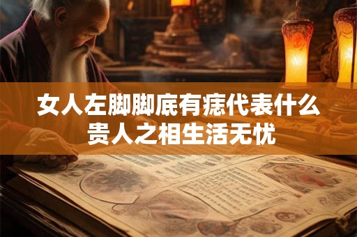 女人左脚脚底有痣代表什么 贵人之相生活无忧