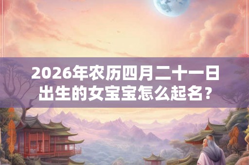 2026年农历四月二十一日出生的女宝宝怎么起名？