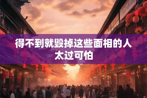 得不到就毁掉这些面相的人太过可怕 得不到就毁掉这些面相的人太过可怕