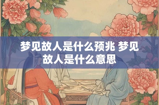 梦见故人是什么预兆 梦见故人是什么意思