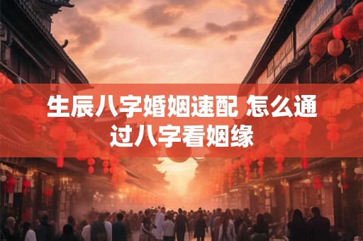 生辰八字婚姻速配 怎么通过八字看姻缘