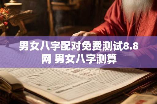 男女八字配对免费测试8.8网 男女八字测算
