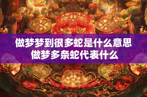 做梦梦到很多蛇是什么意思 做梦多条蛇代表什么