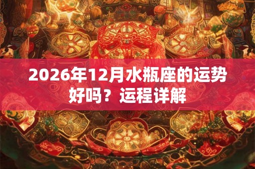 2026年12月水瓶座的运势好吗？运程详解