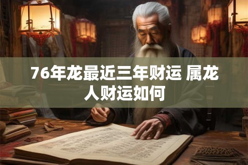 76年龙最近三年财运 属龙人财运如何