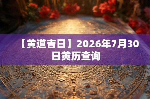 【黄道吉日】2026年7月30日黄历查询