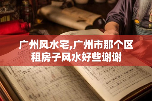 广州风水宅,广州市那个区租房子风水好些谢谢