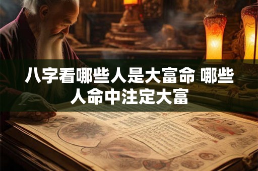 八字看哪些人是大富命 哪些人命中注定大富 八字看哪些人是大富命 哪些人命中注定大富