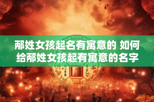 邴姓女孩起名有寓意的 如何给邴姓女孩起有寓意的名字