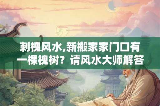 刺槐风水,新搬家家门口有一棵槐树？请风水大师解答
