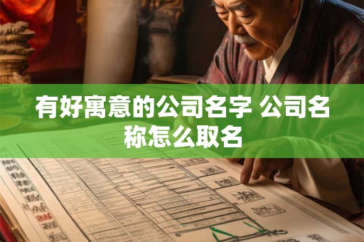 有好寓意的公司名字 公司名称怎么取名 有好寓意的公司名字 公司名称怎么取名
