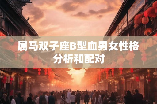 属马双子座B型血男女性格分析和配对