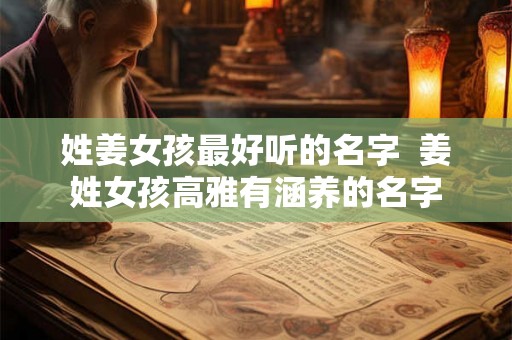 姓姜女孩最好听的名字  姜姓女孩高雅有涵养的名字