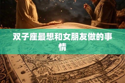 双子座最想和女朋友做的事情