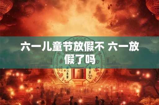 六一儿童节放假不 六一放假了吗