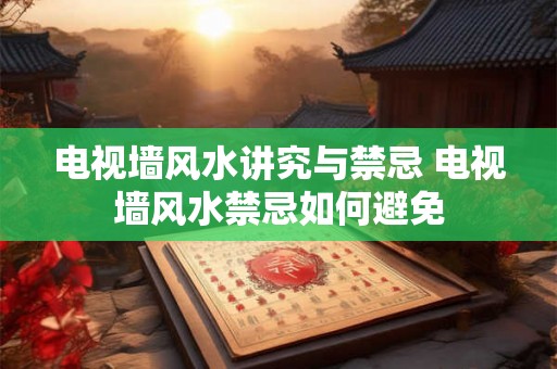电视墙风水讲究与禁忌 电视墙风水禁忌如何避免