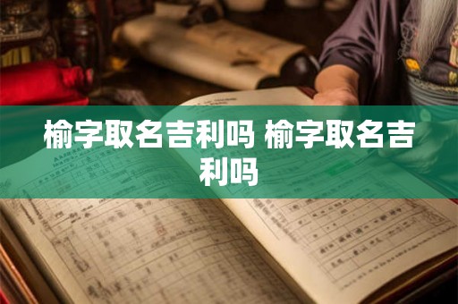 榆字取名吉利吗 榆字取名吉利吗 榆字取名吉利吗 榆字取名吉利吗