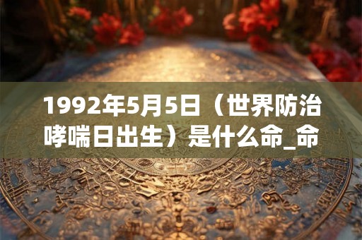 1992年5月5日(世界防治哮喘日出生)是什么命_命运如何 1992年5月5日(世界防治哮喘日出生)是什么命_命运如何