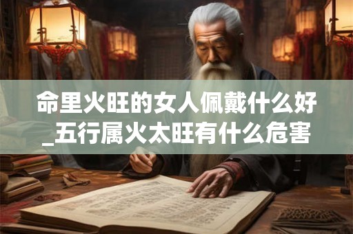 命里火旺的女人佩戴什么好_五行属火太旺有什么危害