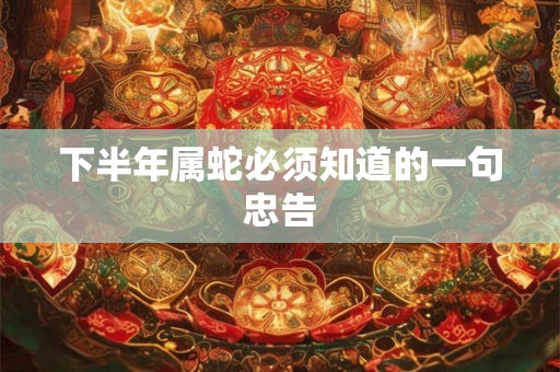 下半年属蛇必须知道的一句忠告