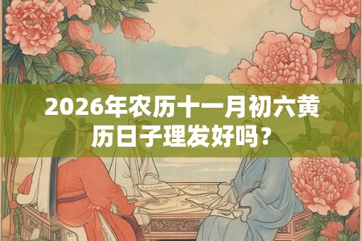 2026年农历十一月初六黄历日子理发好吗？