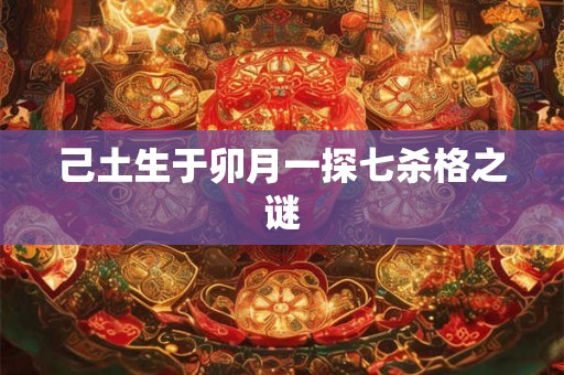 己土生于卯月一探七杀格之谜