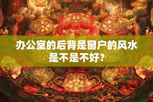 办公室的后背是窗户的风水是不是不好？