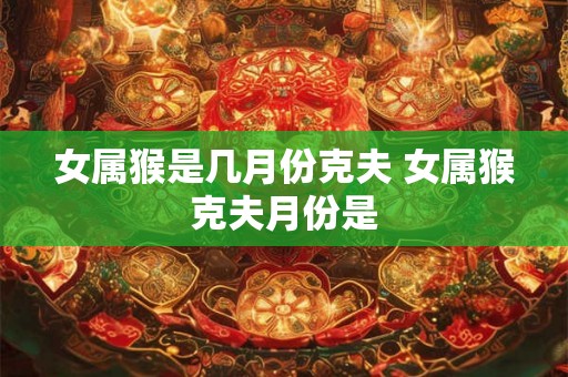 女属猴是几月份克夫 女属猴克夫月份是 女属猴是几月份克夫 女属猴克夫月份是
