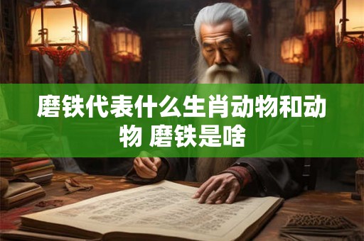 磨铁代表什么生肖动物和动物 磨铁是啥 磨铁代表什么生肖动物和动物 磨铁是啥