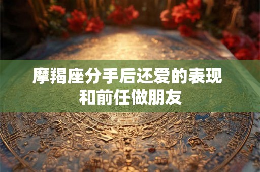 摩羯座分手后还爱的表现 和前任做朋友