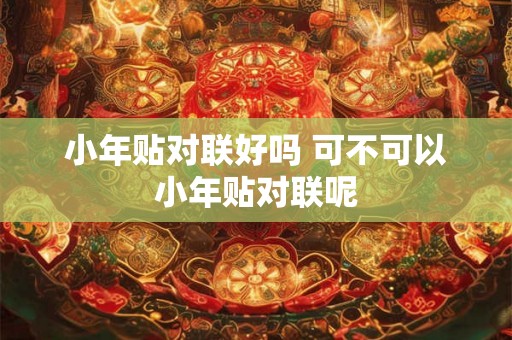 小年贴对联好吗 可不可以小年贴对联呢
