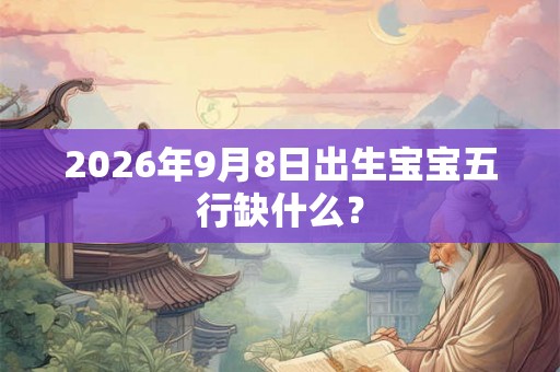 2026年9月8日出生宝宝五行缺什么? 2026年9月8日出生宝宝五行缺什么?