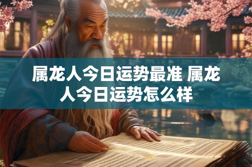 属龙人今日运势最准 属龙人今日运势怎么样