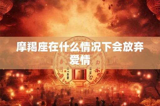 摩羯座在什么情况下会放弃爱情