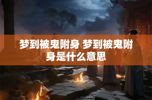 梦到被鬼附身 梦到被鬼附身是什么意思 梦到被鬼附身 梦到被鬼附身是什么意思