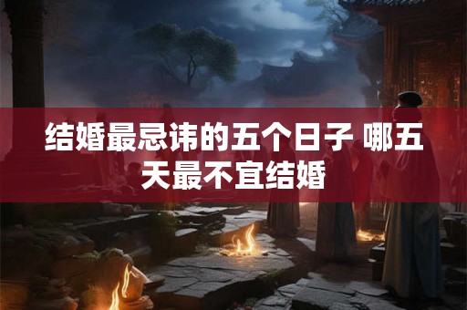 结婚最忌讳的五个日子 哪五天最不宜结婚