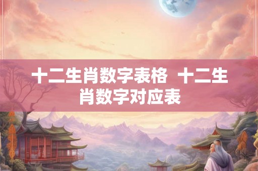 十二生肖数字表格 十二生肖数字对应表 十二生肖数字表格 十二生肖数字对应表