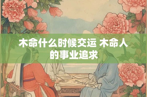 木命什么时候交运 木命人的事业追求