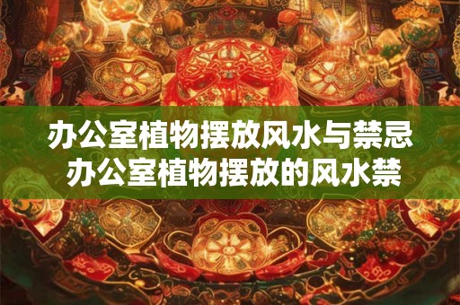 办公室植物摆放风水与禁忌 办公室植物摆放的风水禁忌