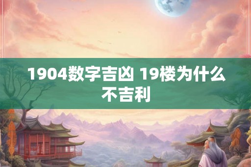 1904数字吉凶 19楼为什么不吉利 1904数字吉凶 19楼为什么不吉利