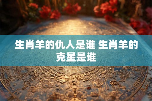 生肖羊的仇人是谁 生肖羊的克星是谁